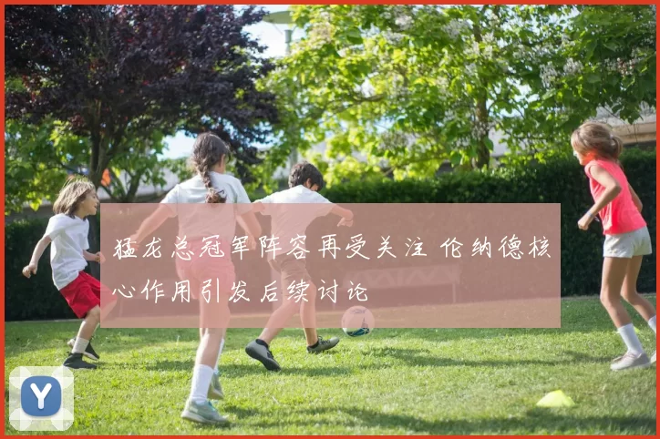 猛龙总冠军阵容再受关注 伦纳德核心作用引发后续讨论