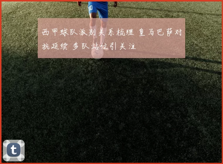 西甲球队派别关系梳理 皇马巴萨对抗延续 多队站位引关注