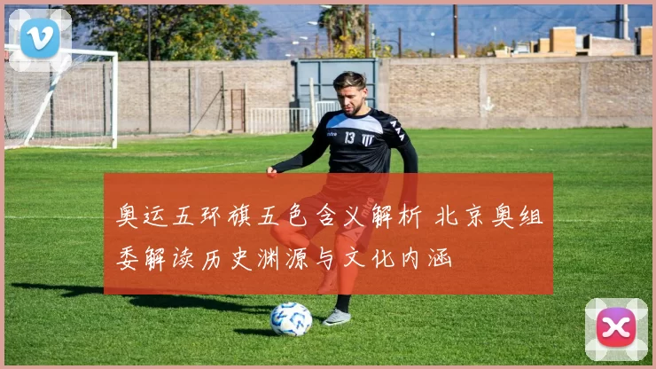 奥运五环旗五色含义解析 北京奥组委解读历史渊源与文化内涵